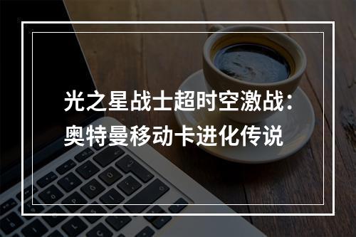 光之星战士超时空激战：奥特曼移动卡进化传说