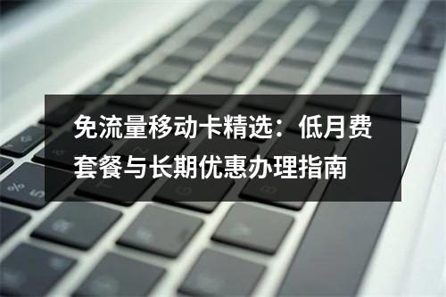 免流量移动卡精选：低月费套餐与长期优惠办理指南