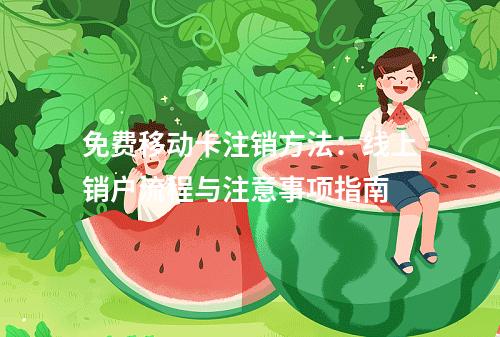免费移动卡注销方法：线上销户流程与注意事项指南