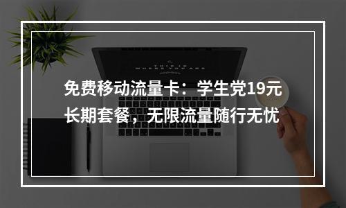 免费移动流量卡：学生党19元长期套餐，无限流量随行无忧