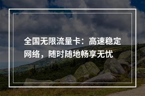 全国无限流量卡：高速稳定网络，随时随地畅享无忧