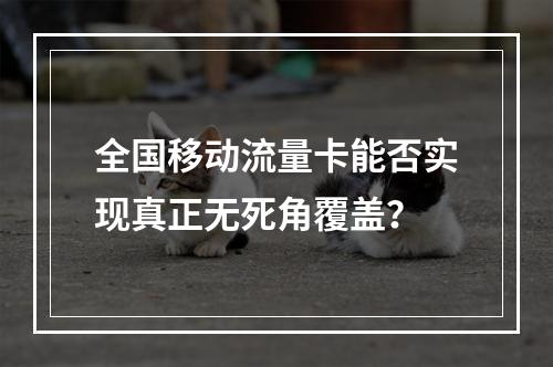全国移动流量卡能否实现真正无死角覆盖？
