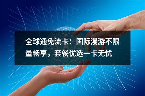 全球通免流卡：国际漫游不限量畅享，套餐优选一卡无忧