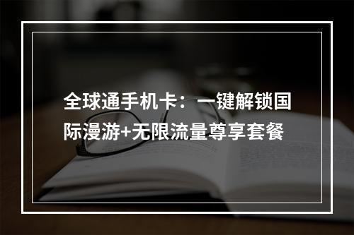 全球通手机卡：一键解锁国际漫游+无限流量尊享套餐