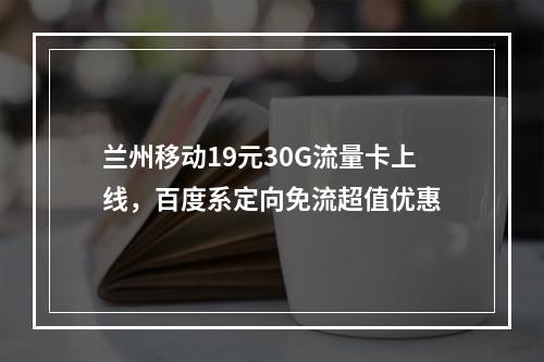 兰州移动19元30G流量卡上线，百度系定向免流超值优惠