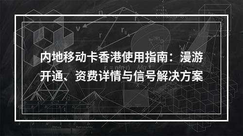 内地移动卡香港使用指南：漫游开通、资费详情与信号解决方案