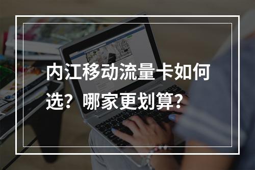 内江移动流量卡如何选？哪家更划算？