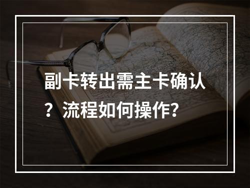 副卡转出需主卡确认？流程如何操作？