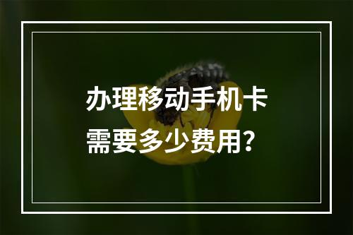 办理移动手机卡需要多少费用？
