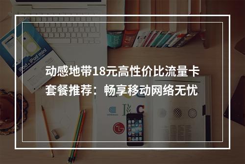 动感地带18元高性价比流量卡套餐推荐：畅享移动网络无忧