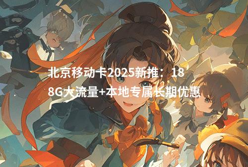 北京移动卡2025新推：188G大流量+本地专属长期优惠