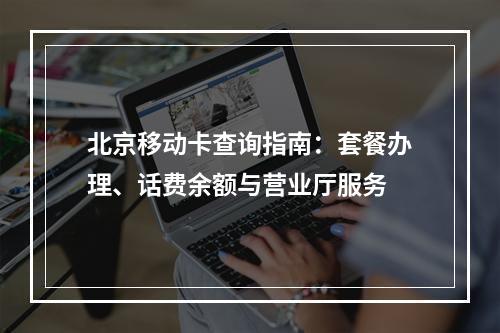 北京移动卡查询指南：套餐办理、话费余额与营业厅服务