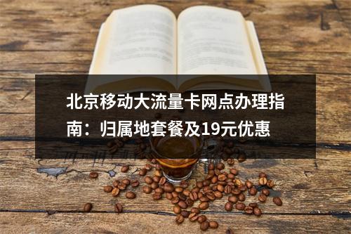北京移动大流量卡网点办理指南：归属地套餐及19元优惠