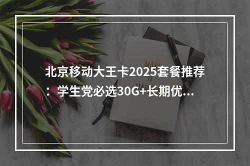 北京移动大王卡2025套餐推荐：学生党必选30G+长期优惠攻略