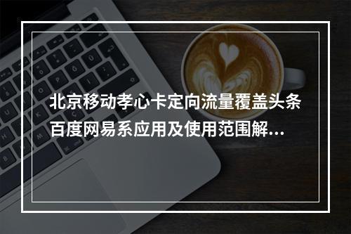 北京移动孝心卡定向流量覆盖头条百度网易系应用及使用范围解析