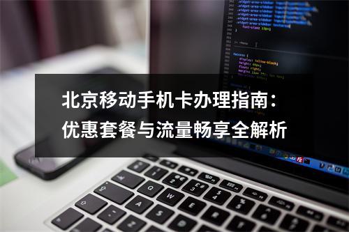 北京移动手机卡办理指南：优惠套餐与流量畅享全解析
