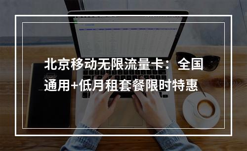 北京移动无限流量卡：全国通用+低月租套餐限时特惠