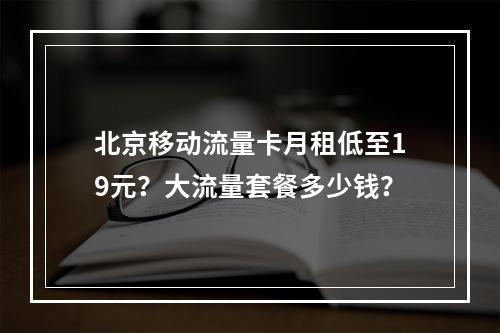 北京移动流量卡月租低至19元？大流量套餐多少钱？
