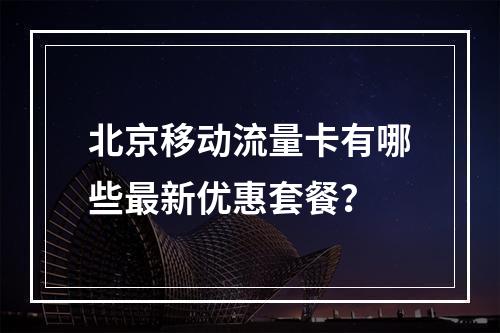北京移动流量卡有哪些最新优惠套餐？