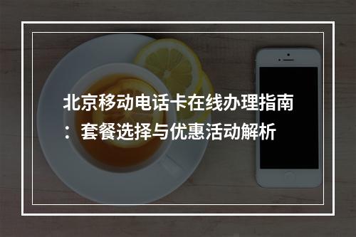 北京移动电话卡在线办理指南：套餐选择与优惠活动解析
