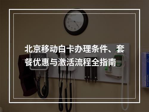 北京移动白卡办理条件、套餐优惠与激活流程全指南