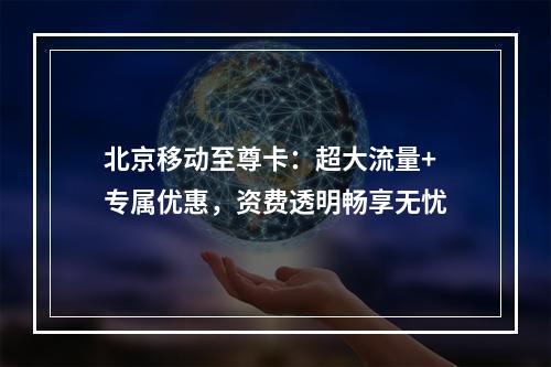 北京移动至尊卡：超大流量+专属优惠，资费透明畅享无忧