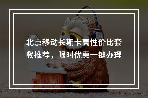 北京移动长期卡高性价比套餐推荐，限时优惠一键办理