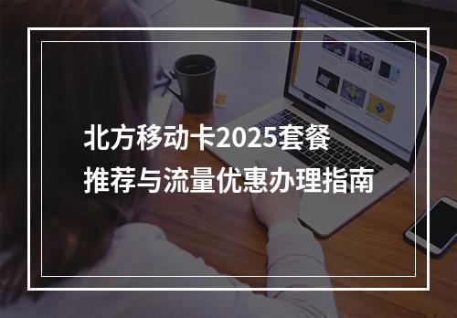 北方移动卡2025套餐推荐与流量优惠办理指南