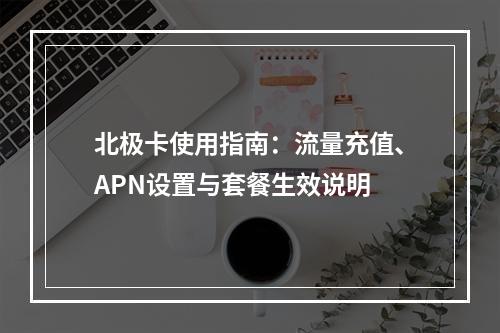 北极卡使用指南：流量充值、APN设置与套餐生效说明