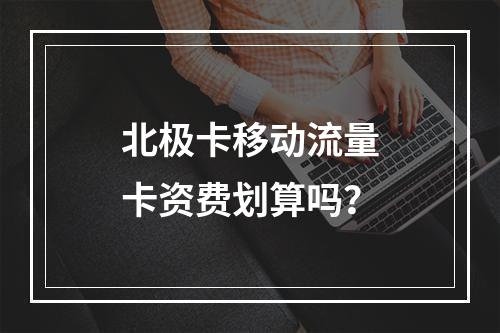 北极卡移动流量卡资费划算吗？