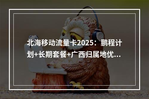 北海移动流量卡2025：鹏程计划+长期套餐+广西归属地优惠办理