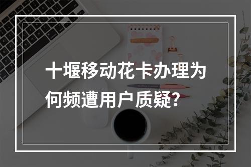 十堰移动花卡办理为何频遭用户质疑？
