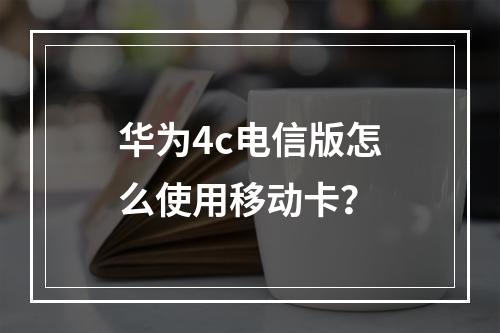 华为4c电信版怎么使用移动卡？