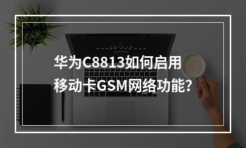 华为C8813如何启用移动卡GSM网络功能？