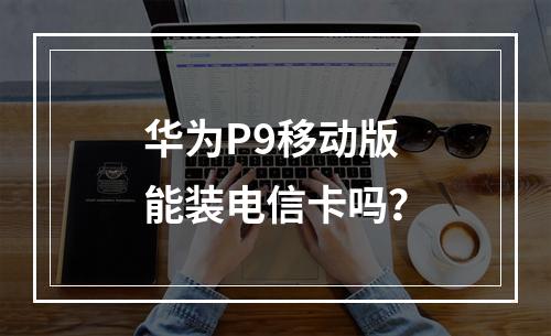 华为P9移动版能装电信卡吗？