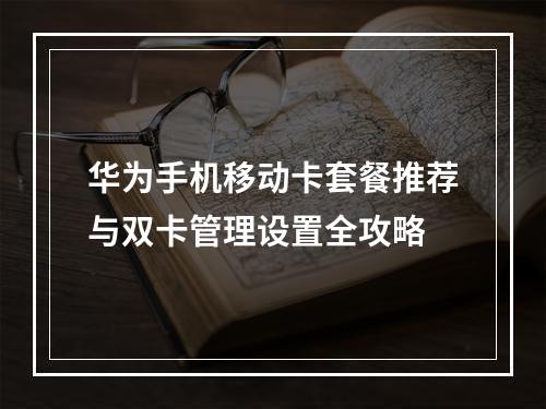 华为手机移动卡套餐推荐与双卡管理设置全攻略