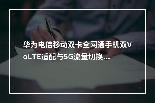 华为电信移动双卡全网通手机双VoLTE适配与5G流量切换策略