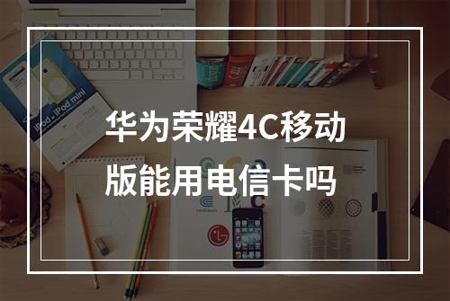 华为荣耀4C移动版能用电信卡吗
