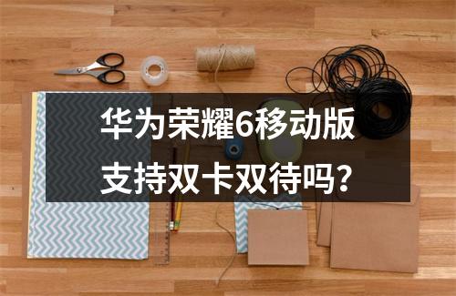 华为荣耀6移动版支持双卡双待吗？