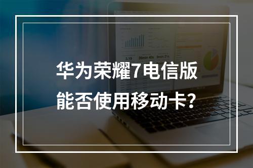华为荣耀7电信版能否使用移动卡？
