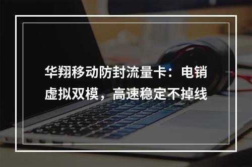 华翔移动防封流量卡：电销虚拟双模，高速稳定不掉线