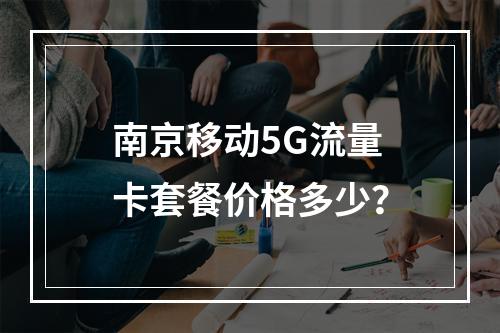 南京移动5G流量卡套餐价格多少？