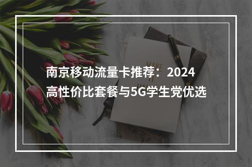 南京移动流量卡推荐：2024高性价比套餐与5G学生党优选