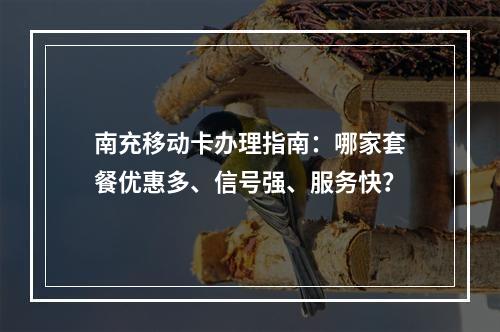 南充移动卡办理指南：哪家套餐优惠多、信号强、服务快？