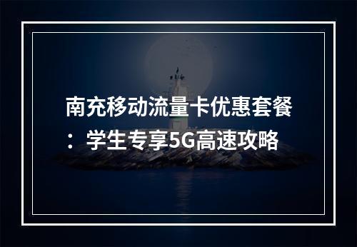 南充移动流量卡优惠套餐：学生专享5G高速攻略