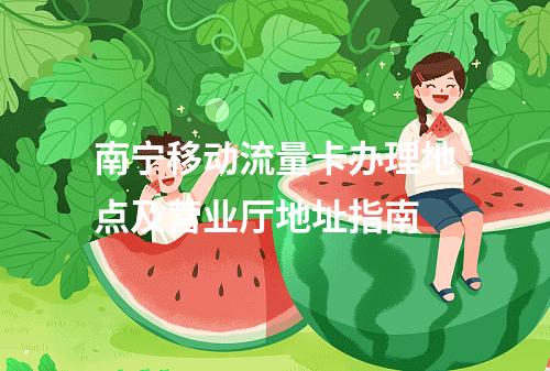 南宁移动流量卡办理地点及营业厅地址指南