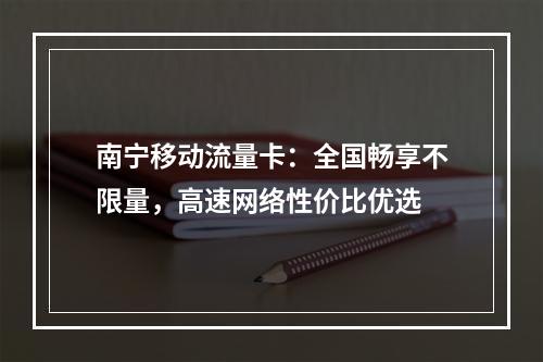南宁移动流量卡：全国畅享不限量，高速网络性价比优选