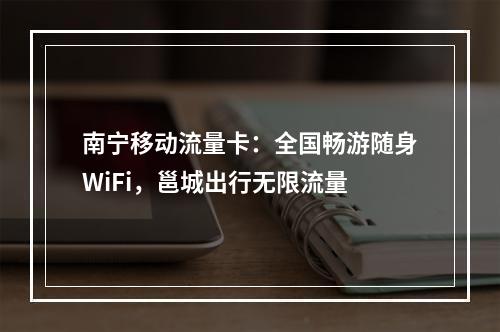 南宁移动流量卡：全国畅游随身WiFi，邕城出行无限流量