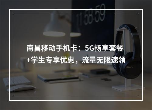 南昌移动手机卡：5G畅享套餐+学生专享优惠，流量无限速领