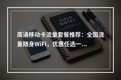 南通移动卡流量套餐推荐：全国流量随身WiFi，优惠任选一卡畅行